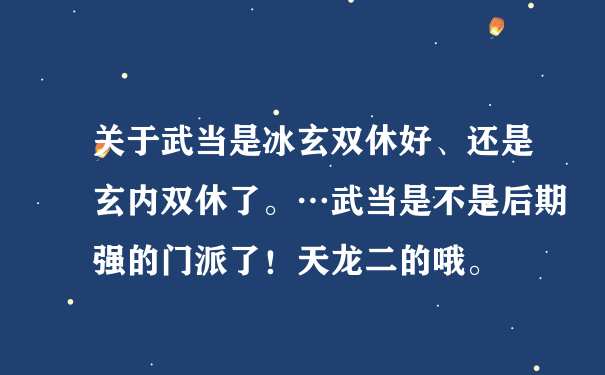 关于武当是冰玄双休好、还是玄内双休了。…武当是不是后期强的门派了！天龙二的哦。