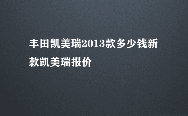 丰田凯美瑞2013款多少钱新款凯美瑞报价