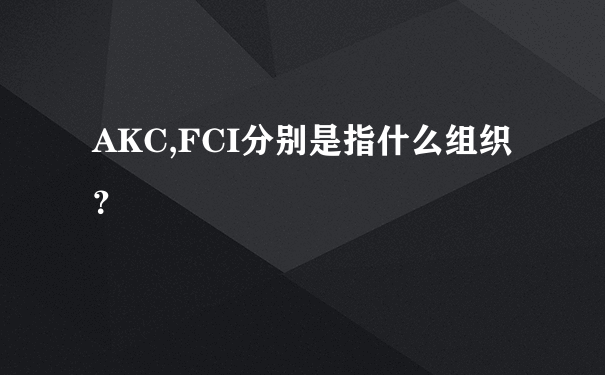 AKC,FCI分别是指什么组织？