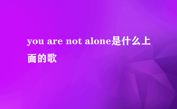 you are not alone是什么上面的歌