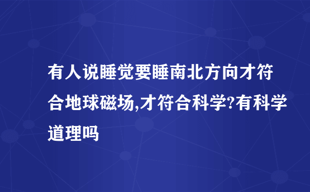 有人说睡觉要睡南北方向才符合地球磁场,才符合科学?有科学道理吗