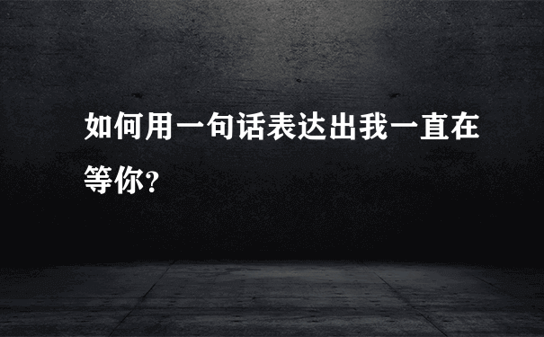 如何用一句话表达出我一直在等你？