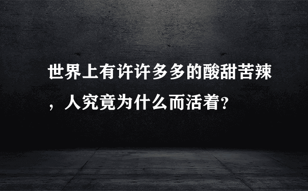 世界上有许许多多的酸甜苦辣，人究竟为什么而活着？