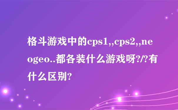 格斗游戏中的cps1,,cps2,,neogeo..都各装什么游戏呀?/?有什么区别?