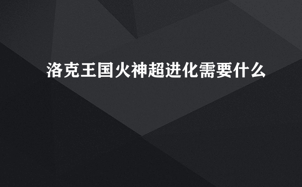 洛克王国火神超进化需要什么