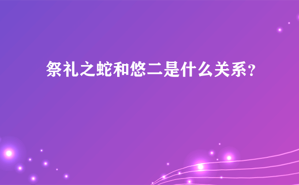 祭礼之蛇和悠二是什么关系？