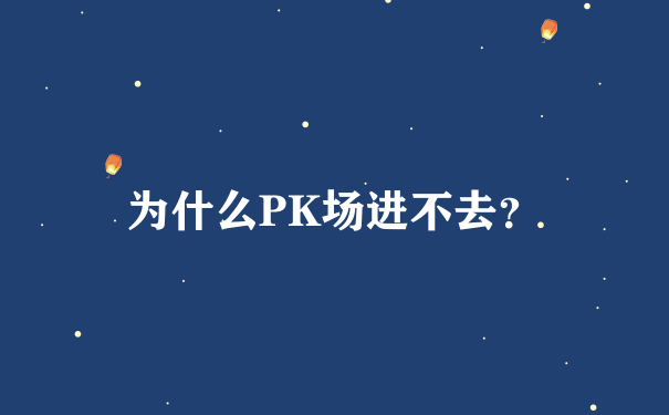 为什么PK场进不去？