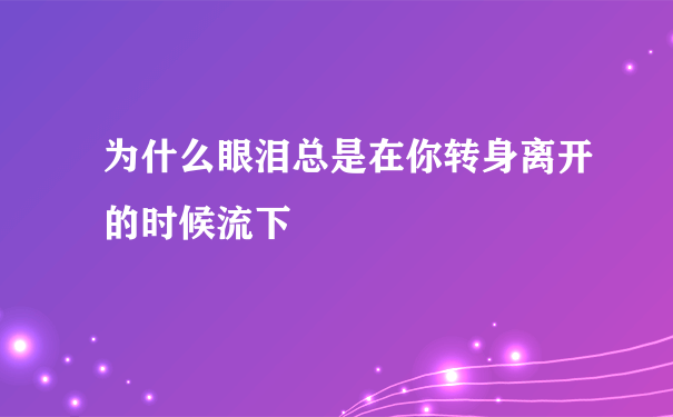 为什么眼泪总是在你转身离开的时候流下