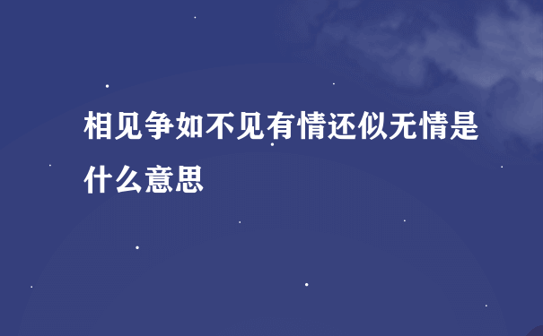 相见争如不见有情还似无情是什么意思