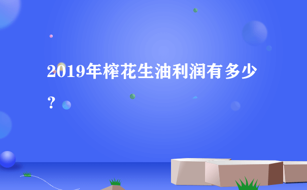 2019年榨花生油利润有多少？