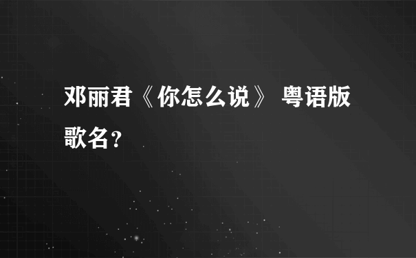 邓丽君《你怎么说》 粤语版歌名？