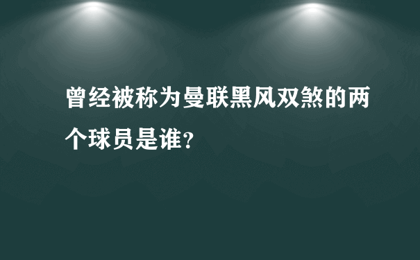 曾经被称为曼联黑风双煞的两个球员是谁？