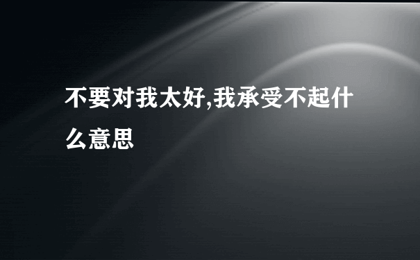 不要对我太好,我承受不起什么意思