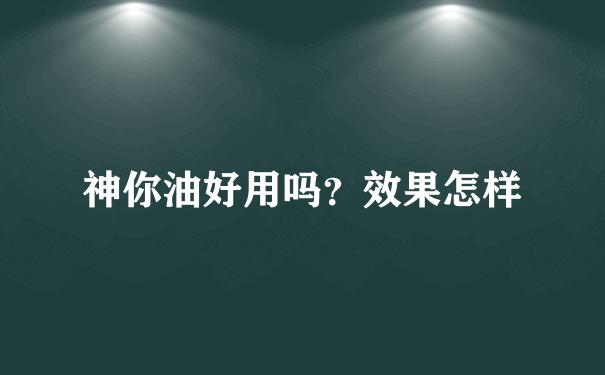 神你油好用吗？效果怎样