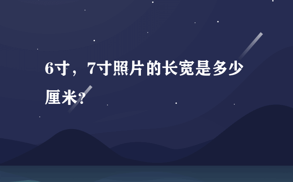 6寸，7寸照片的长宽是多少厘米？