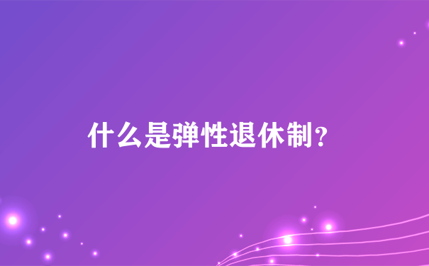 什么是弹性退休制？