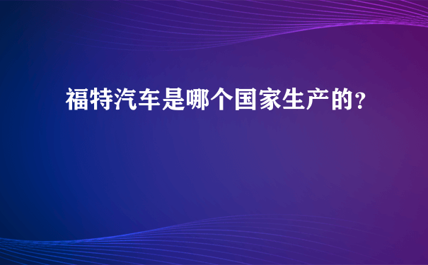 福特汽车是哪个国家生产的？