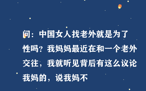 问：中国女人找老外就是为了性吗？我妈妈最近在和一个老外交往，我就听见背后有这么议论我妈的，说我妈不