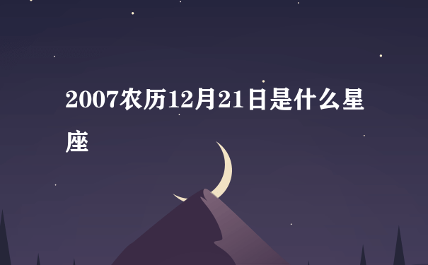 2007农历12月21日是什么星座