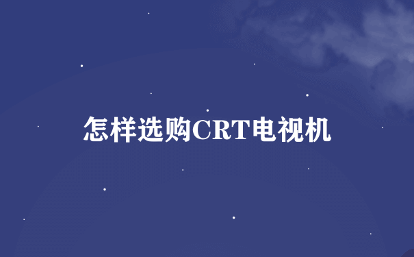 怎样选购CRT电视机