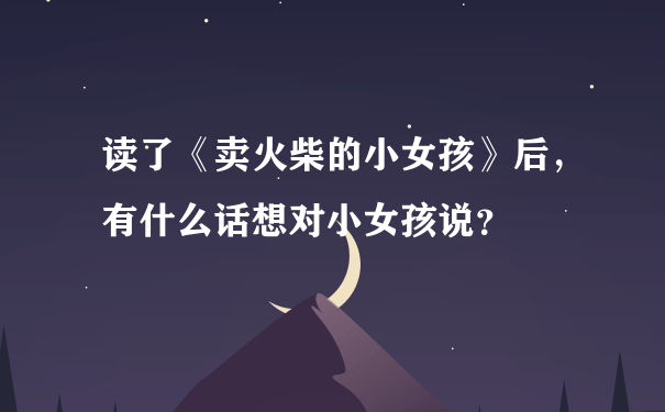 读了《卖火柴的小女孩》后，有什么话想对小女孩说？