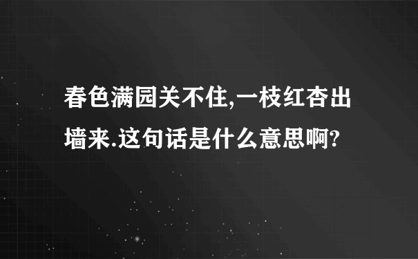 春色满园关不住,一枝红杏出墙来.这句话是什么意思啊?