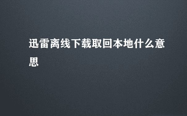 迅雷离线下载取回本地什么意思