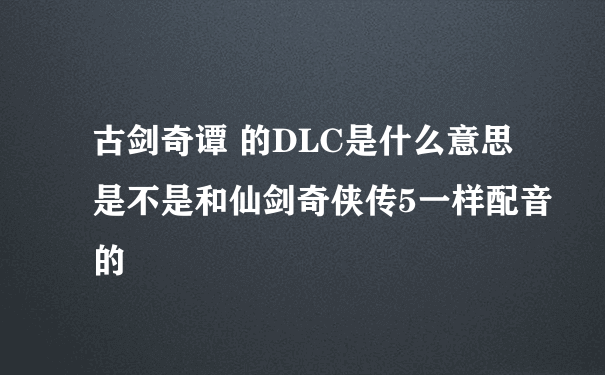 古剑奇谭 的DLC是什么意思 是不是和仙剑奇侠传5一样配音的