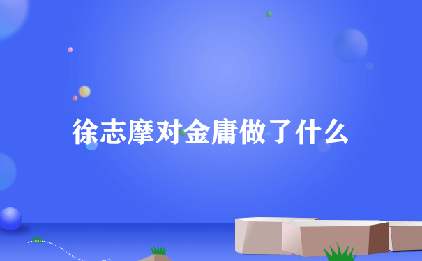 徐志摩对金庸做了什么