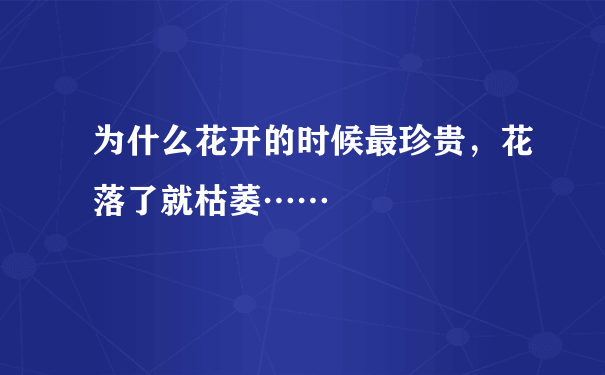 为什么花开的时候最珍贵，花落了就枯萎……