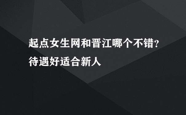 起点女生网和晋江哪个不错？待遇好适合新人