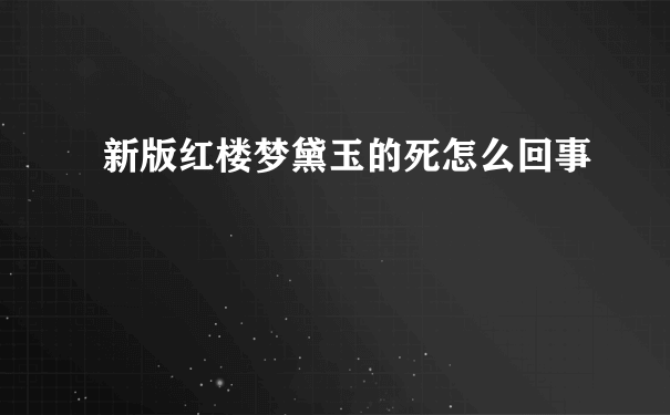 新版红楼梦黛玉的死怎么回事