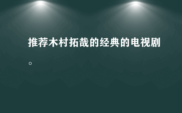 推荐木村拓哉的经典的电视剧。