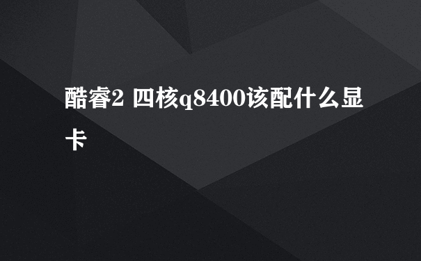 酷睿2 四核q8400该配什么显卡