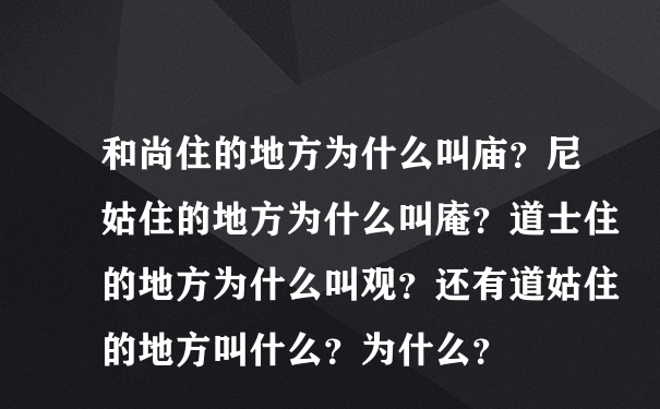 和尚住的地方为什么叫庙？尼姑住的地方为什么叫庵？道士住的地方为什么叫观？还有道姑住的地方叫什么？为什么？