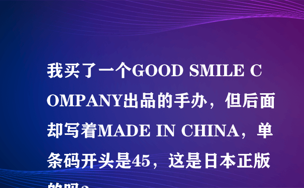 我买了一个GOOD SMILE COMPANY出品的手办，但后面却写着MADE IN CHINA，单条码开头是45，这是日本正版的吗？