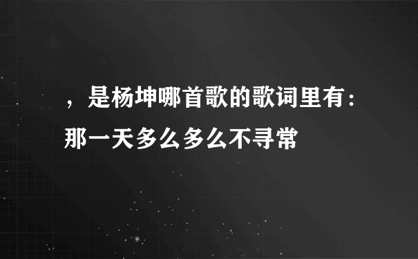 ，是杨坤哪首歌的歌词里有：那一天多么多么不寻常