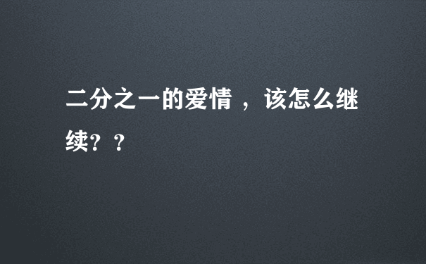 二分之一的爱情 ，该怎么继续？？