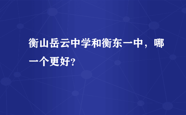 衡山岳云中学和衡东一中，哪一个更好？