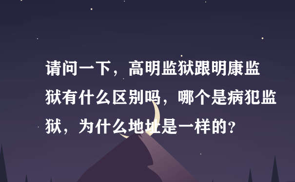 请问一下，高明监狱跟明康监狱有什么区别吗，哪个是病犯监狱，为什么地址是一样的？