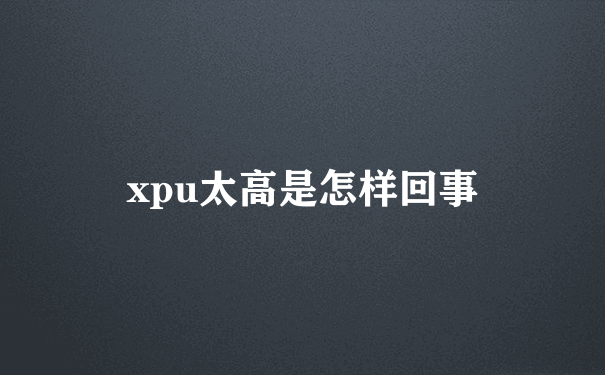 xpu太高是怎样回事