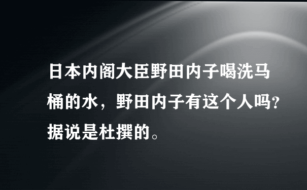 日本内阁大臣野田内子喝洗马桶的水，野田内子有这个人吗？据说是杜撰的。