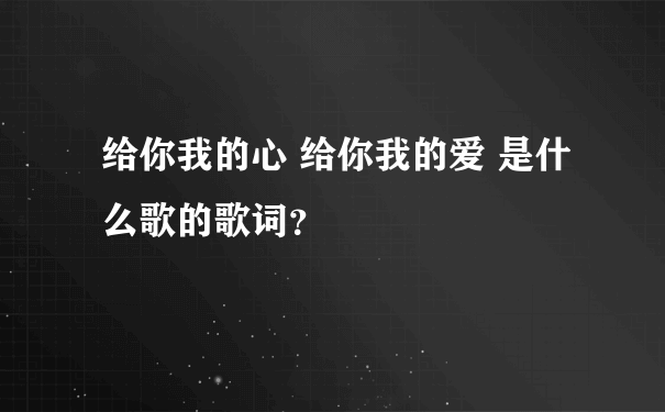 给你我的心 给你我的爱 是什么歌的歌词？