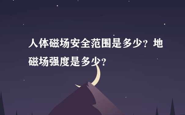 人体磁场安全范围是多少？地磁场强度是多少？