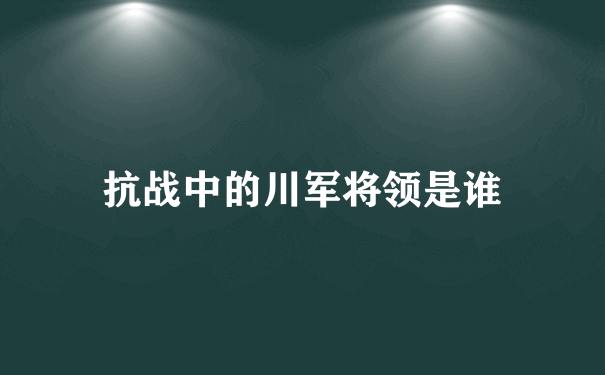 抗战中的川军将领是谁