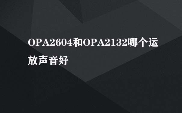 OPA2604和OPA2132哪个运放声音好