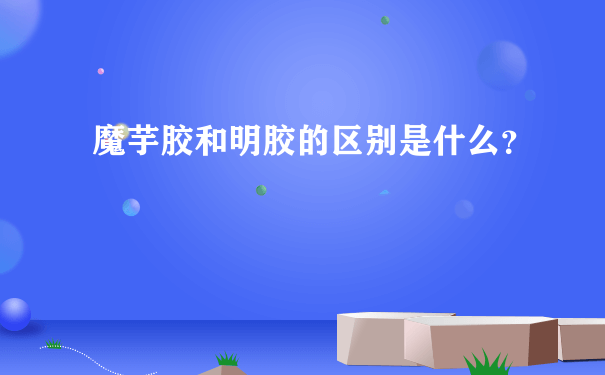 魔芋胶和明胶的区别是什么？