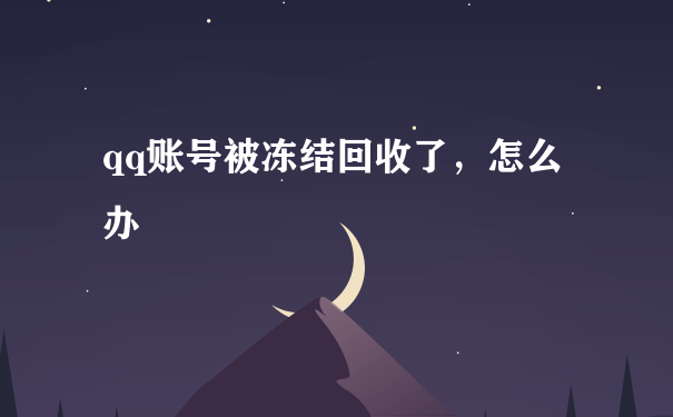 qq账号被冻结回收了，怎么办