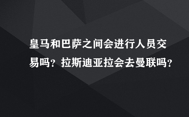 皇马和巴萨之间会进行人员交易吗？拉斯迪亚拉会去曼联吗？