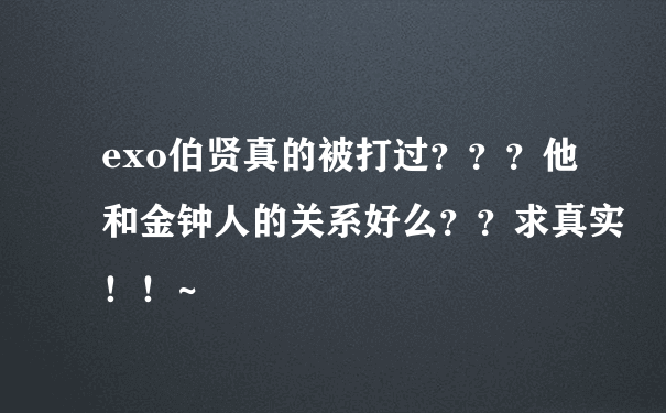 exo伯贤真的被打过？？？他和金钟人的关系好么？？求真实！！~